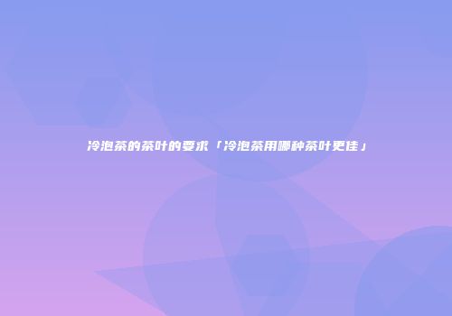 冷泡茶的茶叶的要求「冷泡茶用哪种茶叶更佳」