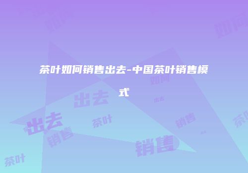 茶叶如何销售出去-中国茶叶销售模式