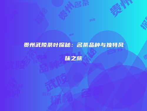 贵州武陵茶叶探秘：名茶品种与独特风味之旅