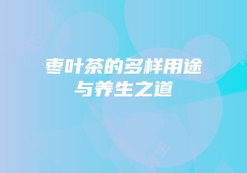 枣叶茶的多样用途与养生之道
