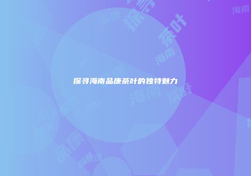 探寻海南品康茶叶的独特魅力