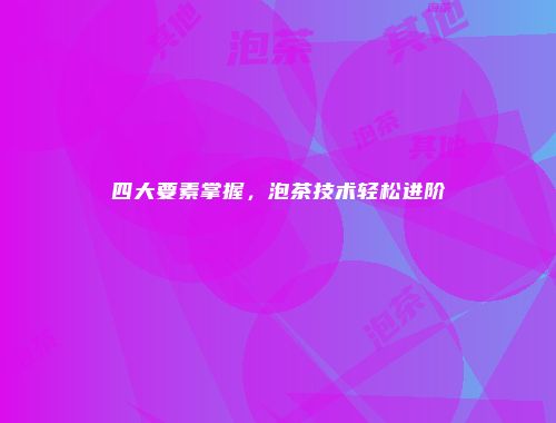 四大要素掌握，泡茶技术轻松进阶