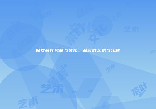 探索茶叶风味与文化：品茗的艺术与乐趣
