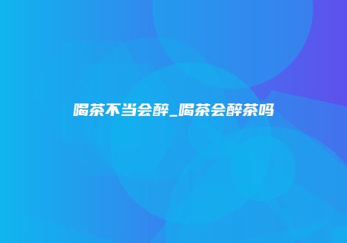 喝茶不当会醉_喝茶会醉茶吗