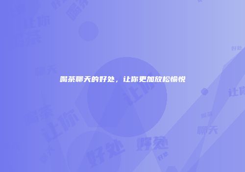 喝茶聊天的好处，让你更加放松愉悦