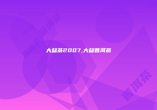 大益茶2007,大益普洱茶
