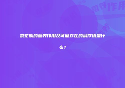 茶花粉的营养作用及可能存在的副作用是什么？