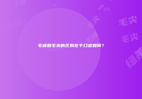 毛峰和毛尖的区别在于口感如何？