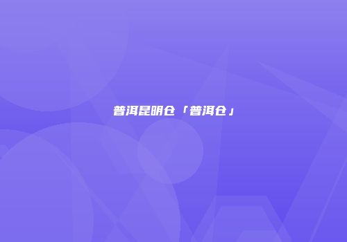 普洱昆明仓「普洱仓」