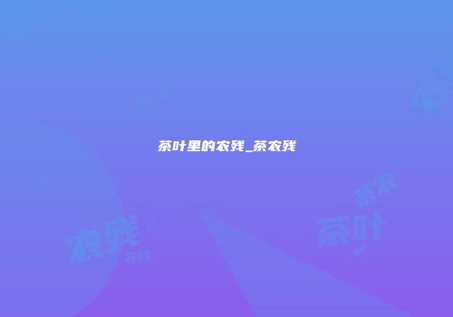 茶叶里的农残_茶农残