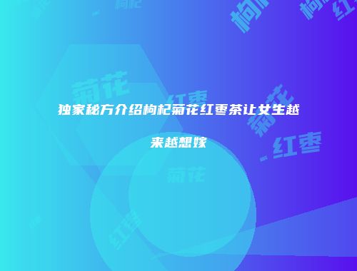 独家秘方介绍枸杞菊花红枣茶让女生越来越想嫁
