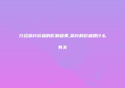 介绍茶叶价格的影响因素,茶叶的价格跟什么有关