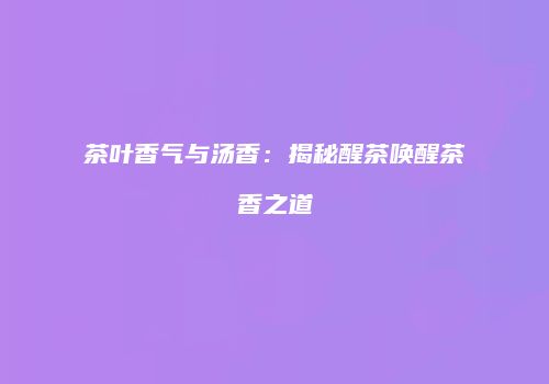 茶叶香气与汤香：揭秘醒茶唤醒茶香之道