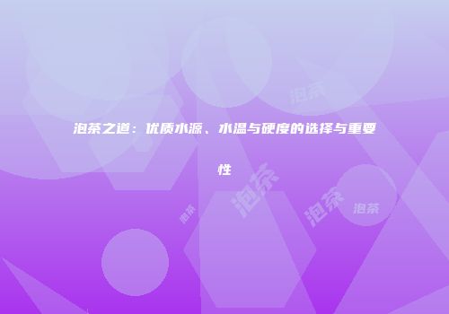 泡茶之道：优质水源、水温与硬度的选择与重要性