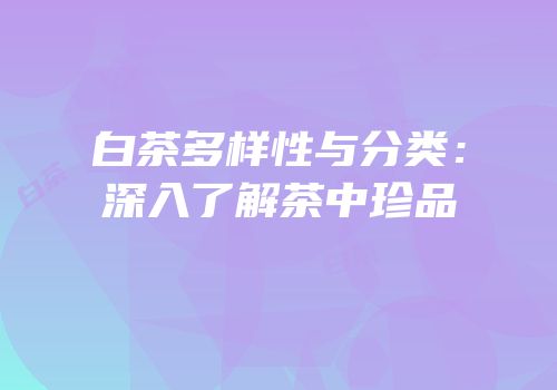 白茶多样性与分类：深入了解茶中珍品