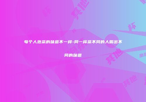 每个人泡茶的味道不一样-同一杯茶不同的人喝出不同的味道