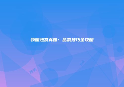 领略熟茶真味：品茶技巧全攻略