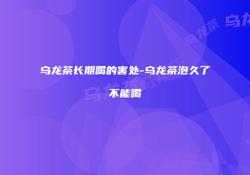 乌龙茶长期喝的害处-乌龙茶泡久了不能喝