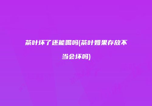 茶叶坏了还能喝吗(茶叶如果存放不当会坏吗)