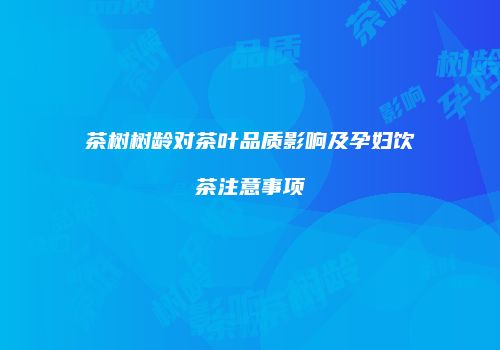 茶树树龄对茶叶品质影响及孕妇饮茶注意事项