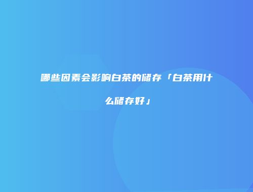 哪些因素会影响白茶的储存「白茶用什么储存好」