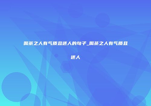喝茶之人有气质且迷人的句子_喝茶之人有气质且迷人