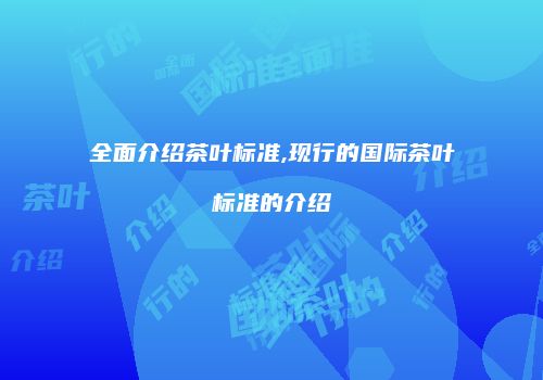 全面介绍茶叶标准,现行的国际茶叶标准的介绍