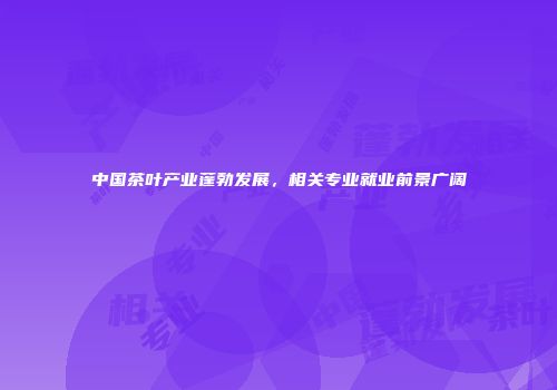 中国茶叶产业蓬勃发展，相关专业就业前景广阔