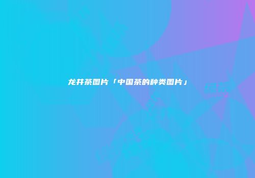 龙井茶图片「中国茶的种类图片」