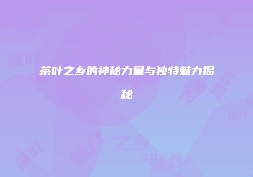 茶叶之乡的神秘力量与独特魅力揭秘