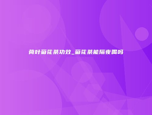 荷叶菊花茶功效_菊花茶能隔夜喝吗