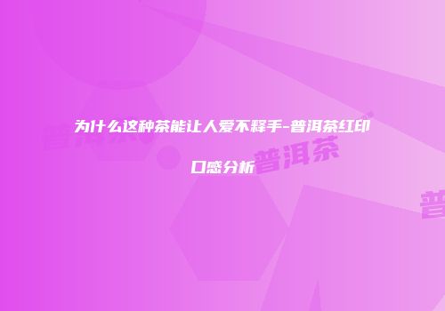 为什么这种茶能让人爱不释手-普洱茶红印口感分析