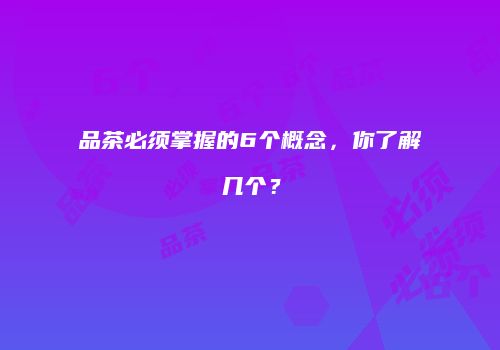 品茶必须掌握的6个概念，你了解几个？