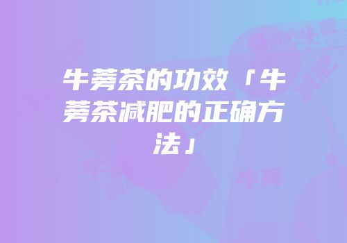 牛蒡茶的功效「牛蒡茶减肥的正确方法」