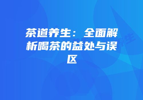 茶道养生：全面解析喝茶的益处与误区