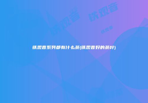 铁观音系列都有什么茶(铁观音好的茶叶)