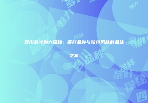 四川茶叶魅力探秘：多样品种与独特风味的品味之旅