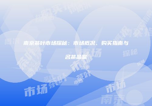 南京茶叶市场探秘：市场概况、购买指南与名茶品鉴