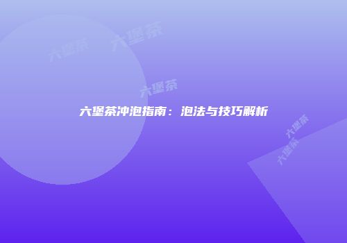 六堡茶冲泡指南：泡法与技巧解析