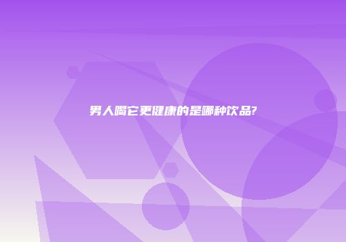 男人喝它更健康的是哪种饮品?