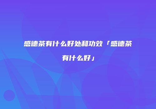 感德茶有什么好处和功效「感德茶有什么好」