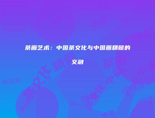 茶画艺术：中国茶文化与中国画精髓的交融