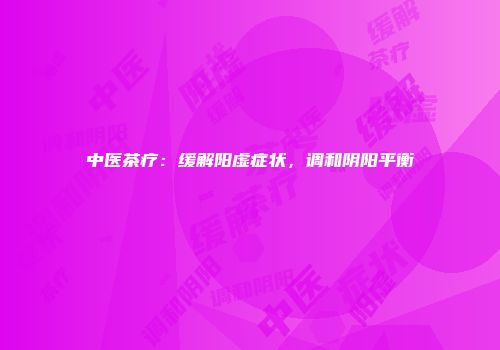 中医茶疗：缓解阳虚症状，调和阴阳平衡