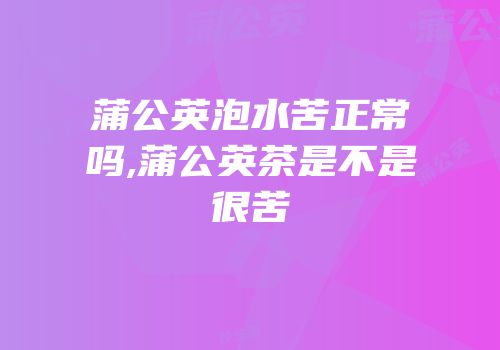 蒲公英泡水苦正常吗,蒲公英茶是不是很苦