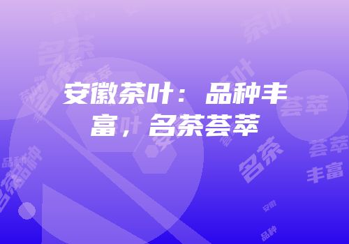 安徽茶叶：品种丰富，名茶荟萃