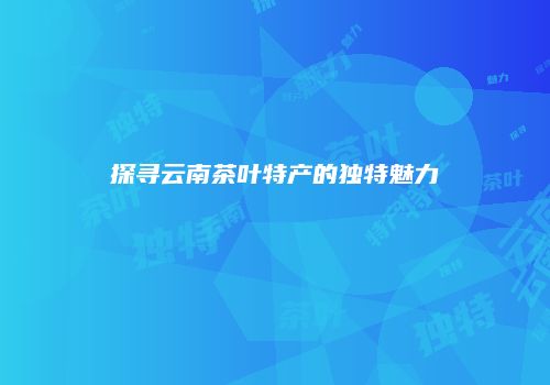 探寻云南茶叶特产的独特魅力