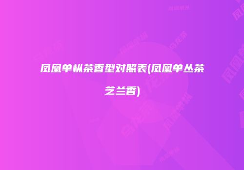 凤凰单枞茶香型对照表(凤凰单丛茶芝兰香)