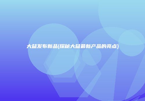 大益发布新品(探秘大益最新产品的亮点)