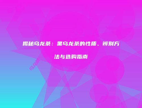 揭秘乌龙茶：黑乌龙茶的性质、辨别方法与选购指南