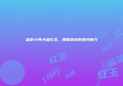 品尝14年大益红玉，领略茶韵的独特魅力